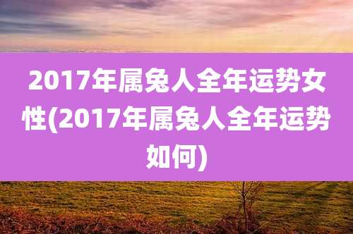 2017年属兔人全年运势女性(2017年属兔人全年运势如何)