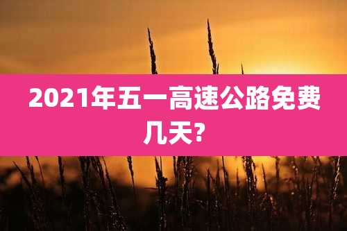 2021年五一高速公路免费几天?