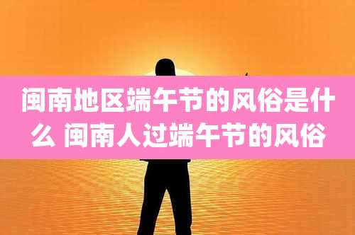闽南地区端午节的风俗是什么 闽南人过端午节的风俗