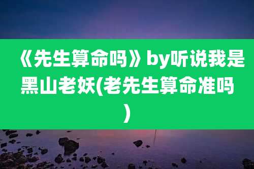 《先生算命吗》by听说我是黑山老妖(老先生算命准吗)