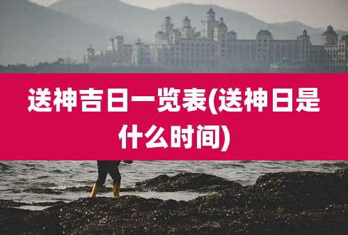 送神吉日一览表(送神日是什么时间)