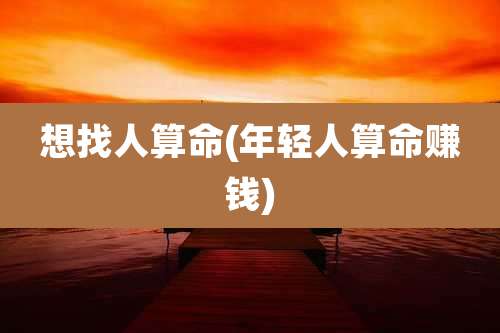 想找人算命(年轻人算命赚钱)