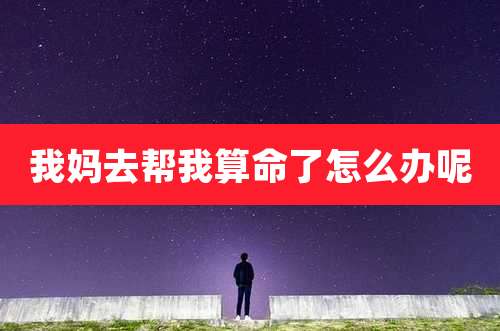 我妈去帮我算命了怎么办呢