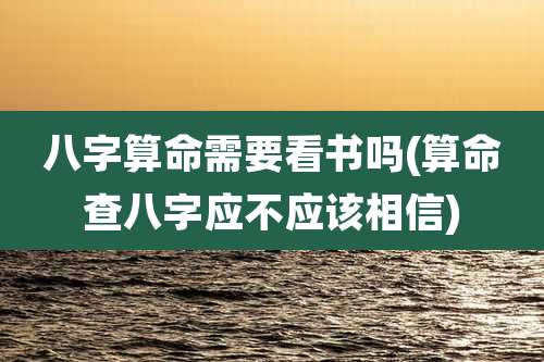 八字算命需要看书吗(算命查八字应不应该相信)