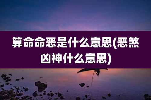 算命命恶是什么意思(恶煞凶神什么意思)