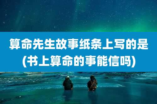 算命先生故事纸条上写的是(书上算命的事能信吗)