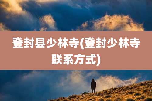 登封县少林寺(登封少林寺联系方式)