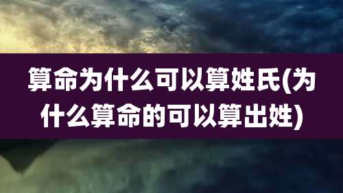 算命为什么可以算姓氏(为什么算命的可以算出姓)