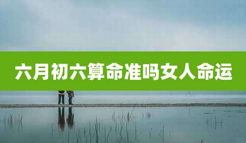 六月初六算命准吗女人命运