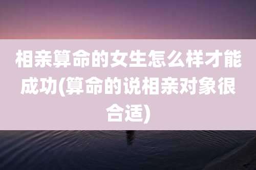 相亲算命的女生怎么样才能成功(算命的说相亲对象很合适)