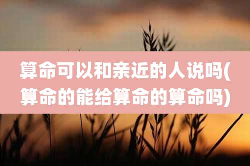 算命可以和亲近的人说吗(算命的能给算命的算命吗)