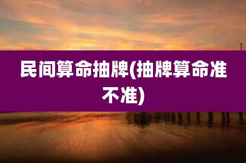 民间算命抽牌(抽牌算命准不准)