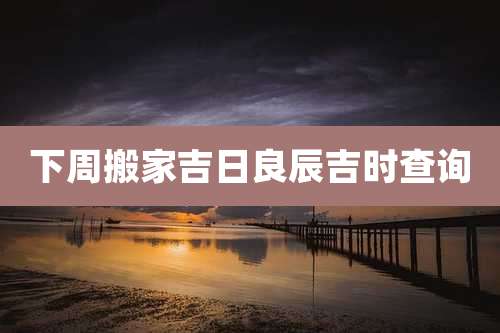 下周搬家吉日良辰吉时查询