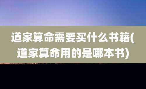 道家算命需要买什么书籍(道家算命用的是哪本书)