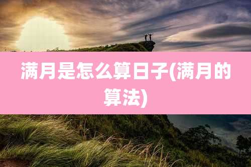 满月是怎么算日子(满月的算法)