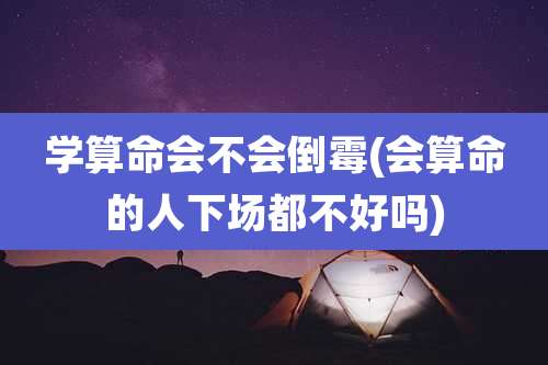 学算命会不会倒霉(会算命的人下场都不好吗)