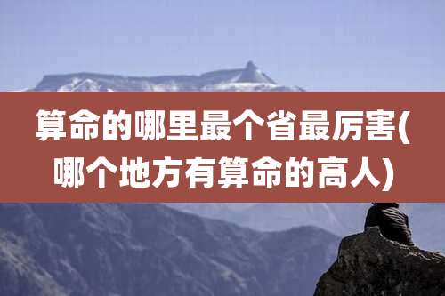 算命的哪里最个省最厉害(哪个地方有算命的高人)