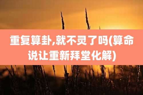 重复算卦,就不灵了吗(算命说让重新拜堂化解)