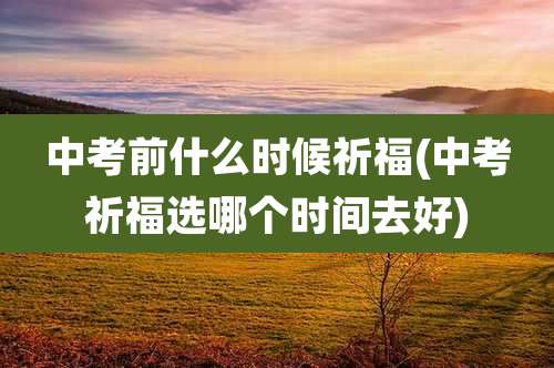 中考前什么时候祈福(中考祈福选哪个时间去好)