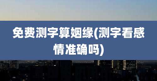 免费测字算姻缘(测字看感情准确吗)