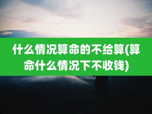 什么情况算命的不给算(算命什么情况下不收钱)