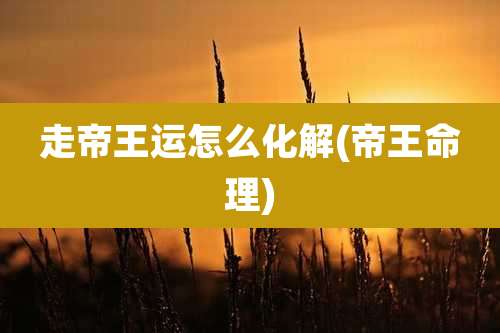 走帝王运怎么化解(帝王命理)
