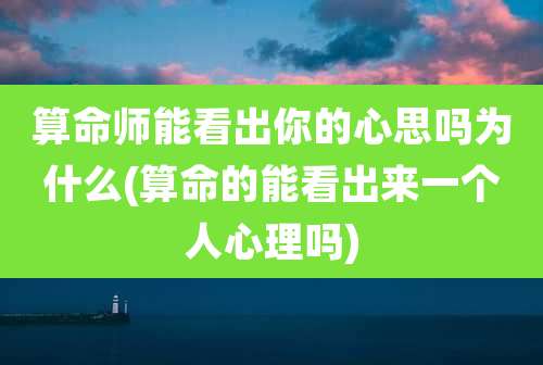 算命师能看出你的心思吗为什么(算命的能看出来一个人心理吗)