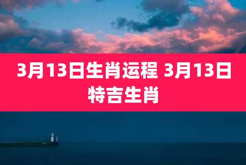 3月13日生肖运程 3月13日特吉生肖