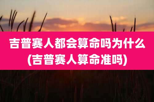 吉普赛人都会算命吗为什么(吉普赛人算命准吗)