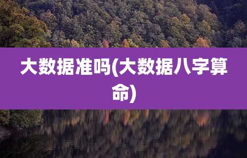 大数据准吗(大数据八字算命)