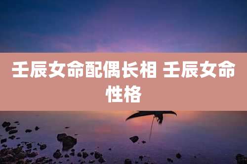 壬辰女命配偶长相 壬辰女命性格