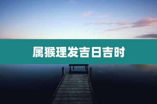 属猴理发吉日吉时