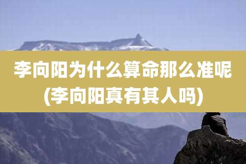 李向阳为什么算命那么准呢(李向阳真有其人吗)