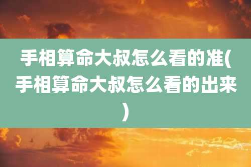 手相算命大叔怎么看的准(手相算命大叔怎么看的出来)