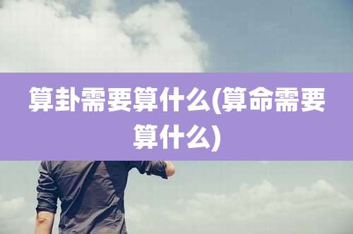 算卦需要算什么(算命需要算什么)