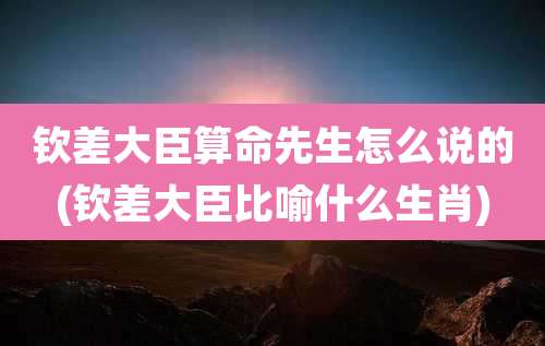 钦差大臣算命先生怎么说的(钦差大臣比喻什么生肖)