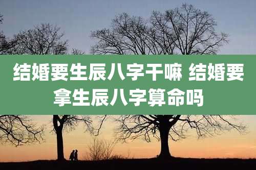 结婚要生辰八字干嘛 结婚要拿生辰八字算命吗