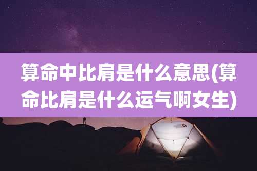 算命中比肩是什么意思(算命比肩是什么运气啊女生)