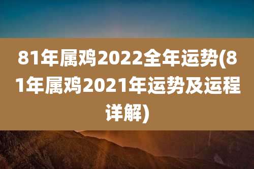 81年属鸡2022全年运势(81年属鸡2021年运势及运程详解)