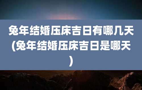 兔年结婚压床吉日有哪几天(兔年结婚压床吉日是哪天)