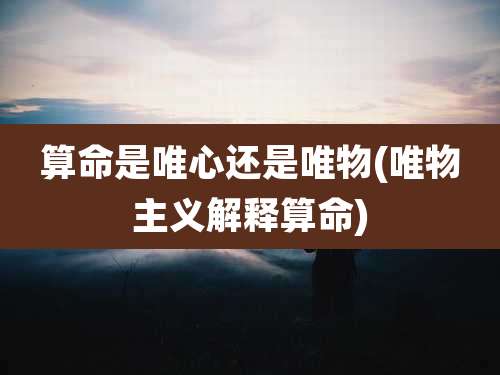 算命是唯心还是唯物(唯物主义解释算命)