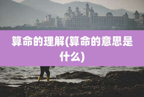 算命的理解(算命的意思是什么)