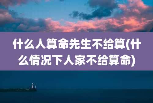 什么人算命先生不给算(什么情况下人家不给算命)