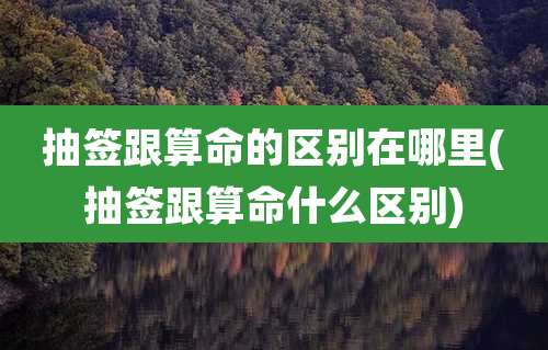 抽签跟算命的区别在哪里(抽签跟算命什么区别)