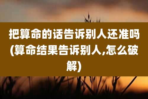 把算命的话告诉别人还准吗(算命结果告诉别人,怎么破解)