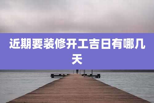 近期要装修开工吉日有哪几天