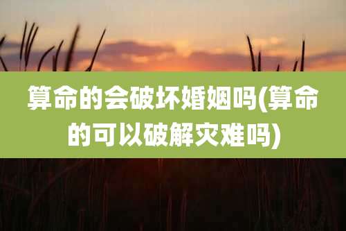 算命的会破坏婚姻吗(算命的可以破解灾难吗)