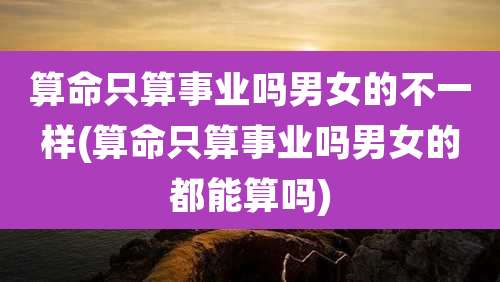 算命只算事业吗男女的不一样(算命只算事业吗男女的都能算吗)