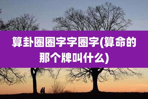 算卦圈圈字字圈字(算命的那个牌叫什么)