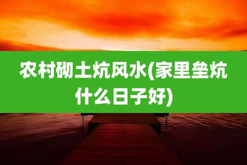 农村砌土炕风水(家里垒炕什么日子好)